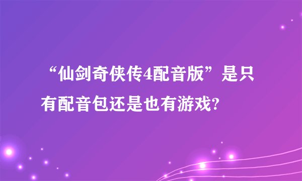 “仙剑奇侠传4配音版”是只有配音包还是也有游戏?
