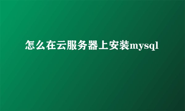 怎么在云服务器上安装mysql