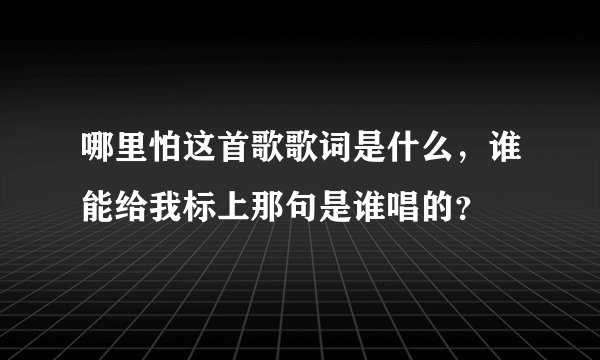 哪里怕这首歌歌词是什么，谁能给我标上那句是谁唱的？