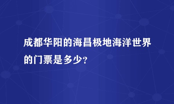 成都华阳的海昌极地海洋世界的门票是多少？