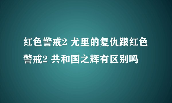 红色警戒2 尤里的复仇跟红色警戒2 共和国之辉有区别吗