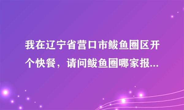 我在辽宁省营口市鲅鱼圈区开个快餐，请问鲅鱼圈哪家报纸发行量高便宜些的谢谢