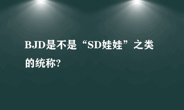 BJD是不是“SD娃娃”之类的统称?