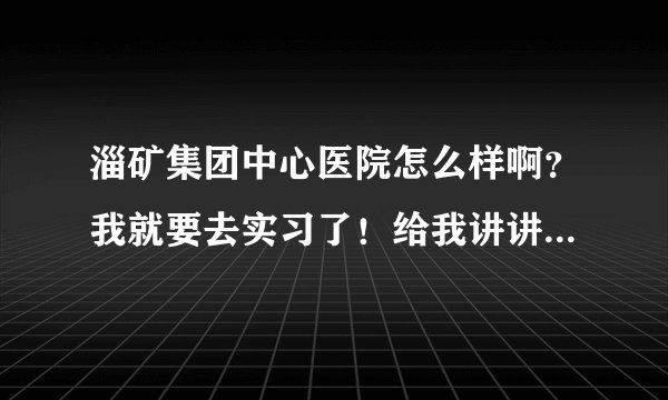 淄矿集团中心医院怎么样啊？我就要去实习了！给我讲讲吧！谢谢了