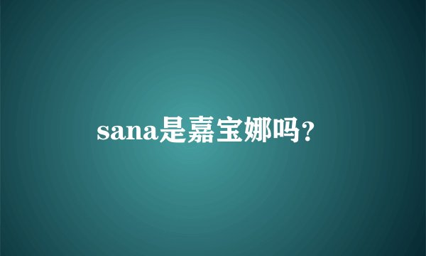 sana是嘉宝娜吗？
