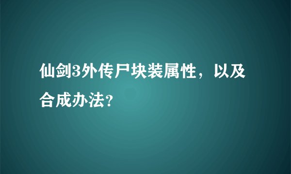 仙剑3外传尸块装属性，以及合成办法？