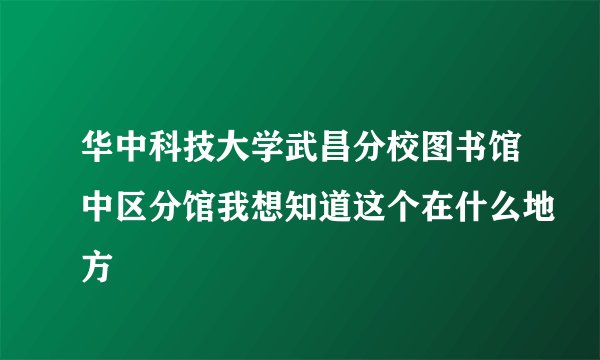 华中科技大学武昌分校图书馆中区分馆我想知道这个在什么地方