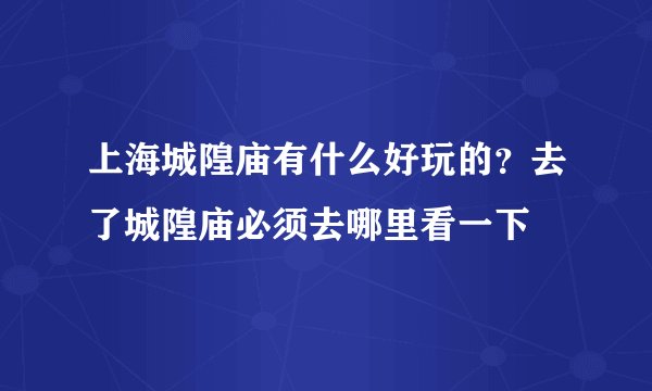 上海城隍庙有什么好玩的？去了城隍庙必须去哪里看一下