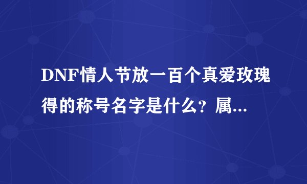 DNF情人节放一百个真爱玫瑰得的称号名字是什么？属性（详细）？