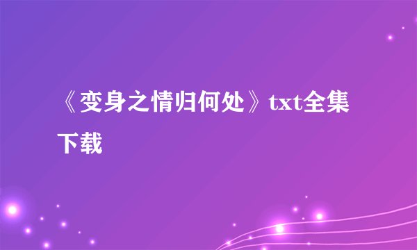 《变身之情归何处》txt全集下载