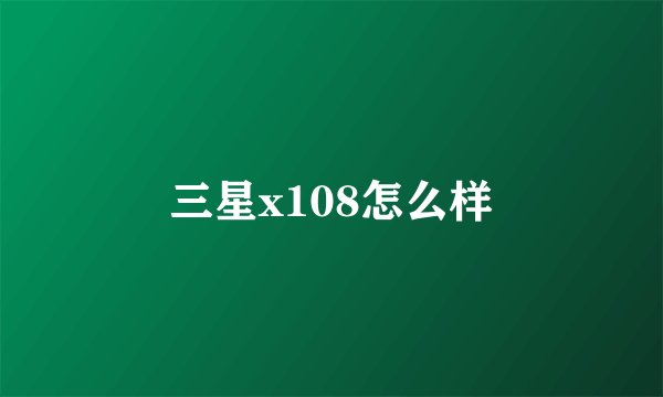 三星x108怎么样