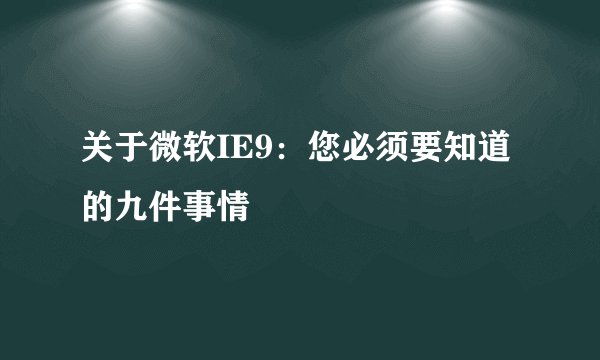 关于微软IE9：您必须要知道的九件事情