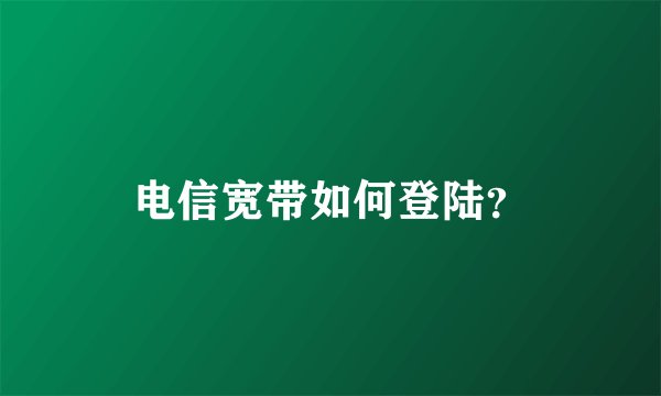 电信宽带如何登陆？