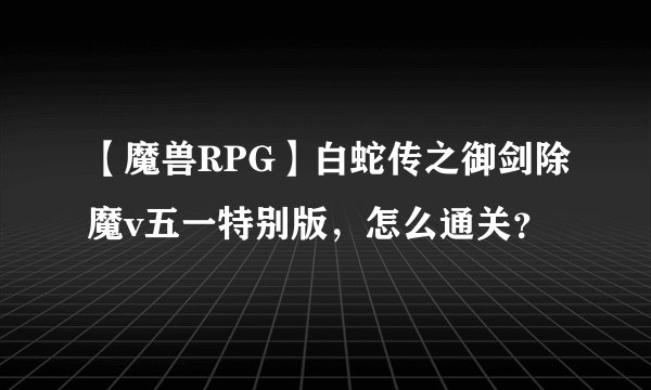 【魔兽RPG】白蛇传之御剑除魔v五一特别版，怎么通关？