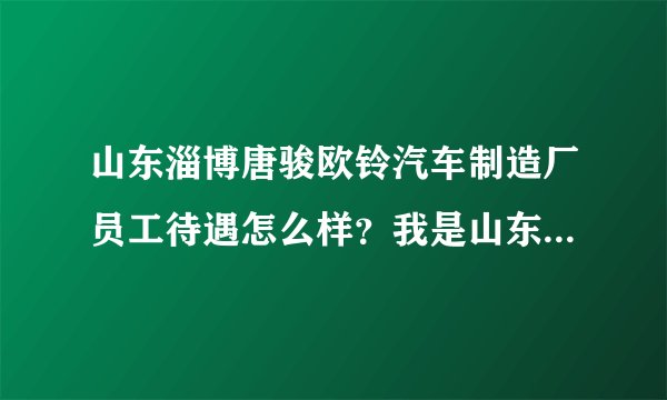 山东淄博唐骏欧铃汽车制造厂员工待遇怎么样？我是山东理工大学的，有谁是唐骏欧铃的员工进来说下？