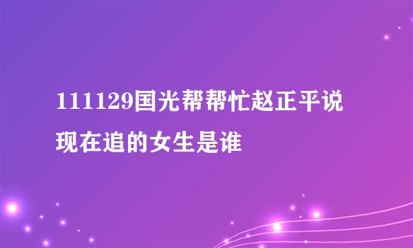 111129国光帮帮忙赵正平说现在追的女生是谁