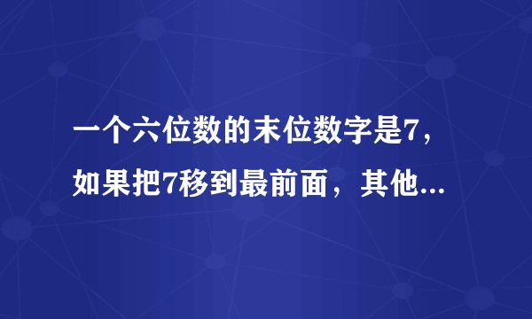 一个六位数的末位数字是7，如果把7移到最前面，其他五个数字顺序不动，新数是原来的5倍，则原来的6位