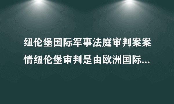 纽伦堡国际军事法庭审判案案情纽伦堡审判是由欧洲国际军事法庭进行的。该法庭是按照1945年《关于控诉及