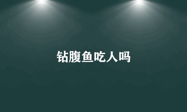 钻腹鱼吃人吗