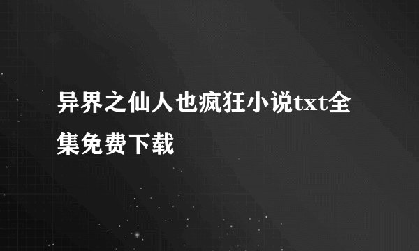 异界之仙人也疯狂小说txt全集免费下载
