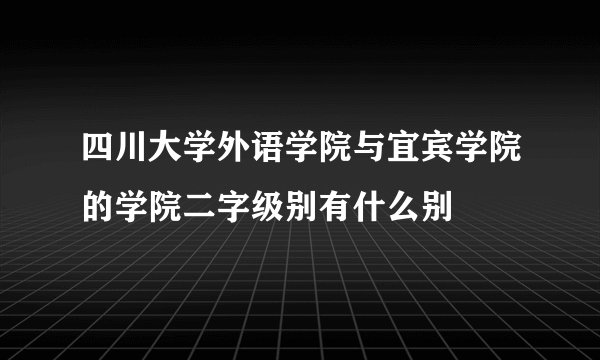 四川大学外语学院与宜宾学院的学院二字级别有什么别