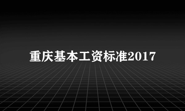 重庆基本工资标准2017
