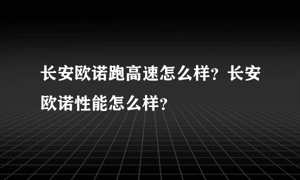 长安欧诺跑高速怎么样？长安欧诺性能怎么样？