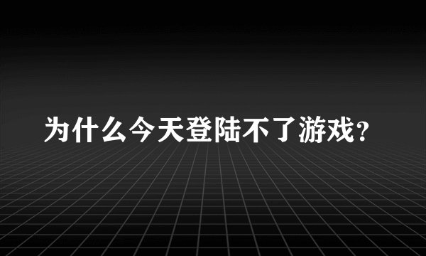 为什么今天登陆不了游戏？