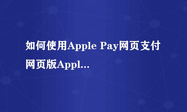如何使用Apple Pay网页支付 网页版Apple Pay怎么用