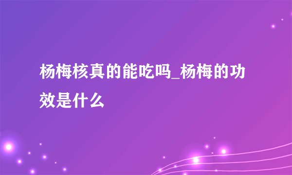 杨梅核真的能吃吗_杨梅的功效是什么
