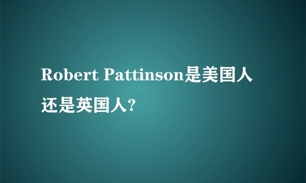 Robert Pattinson是美国人还是英国人?