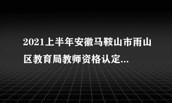 2021上半年安徽马鞍山市雨山区教育局教师资格认定合格人员领取证书通知