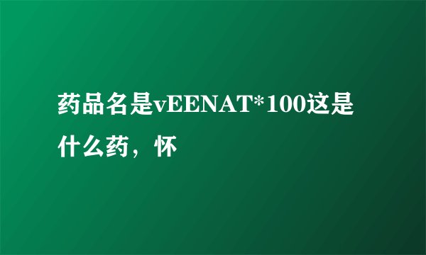 药品名是vEENAT*100这是什么药，怀