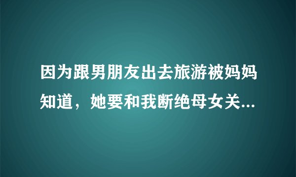因为跟男朋友出去旅游被妈妈知道，她要和我断绝母女关系，怎么办？