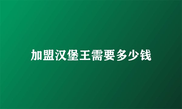 加盟汉堡王需要多少钱