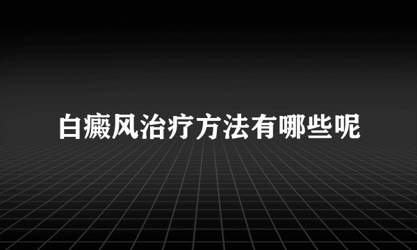 白癜风治疗方法有哪些呢