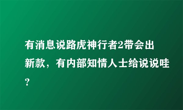 有消息说路虎神行者2带会出新款，有内部知情人士给说说哇？