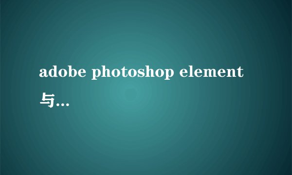 adobe photoshop element 与普通的photoshop有什么差别？？