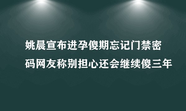 姚晨宣布进孕傻期忘记门禁密码网友称别担心还会继续傻三年
