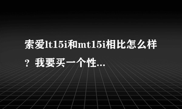 索爱lt15i和mt15i相比怎么样？我要买一个性价比高的