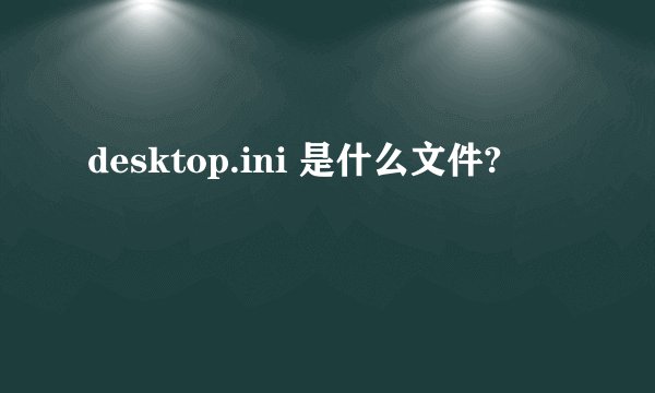 desktop.ini 是什么文件?