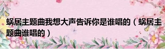 蜗居主题曲我想大声告诉你是谁唱的（蜗居主题曲谁唱的）