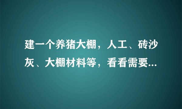 建一个养猪大棚，人工、砖沙灰、大棚材料等，看看需要多少钱？