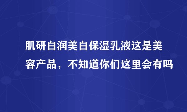 肌研白润美白保湿乳液这是美容产品，不知道你们这里会有吗