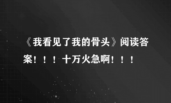 《我看见了我的骨头》阅读答案！！！十万火急啊！！！
