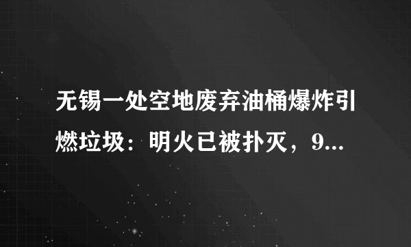 无锡一处空地废弃油桶爆炸引燃垃圾：明火已被扑灭，9人受伤, 你怎么看？