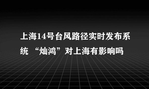 上海14号台风路径实时发布系统 “灿鸿”对上海有影响吗
