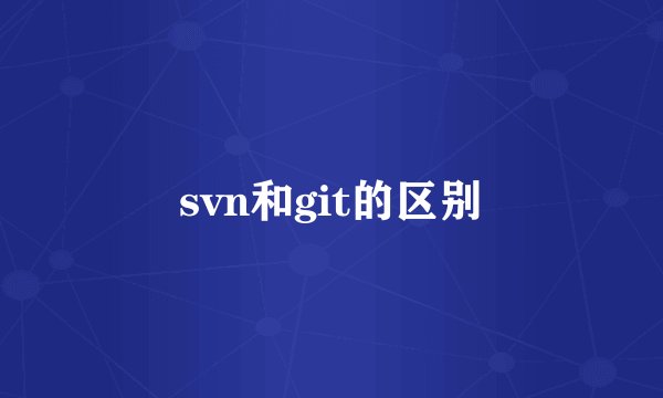 svn和git的区别