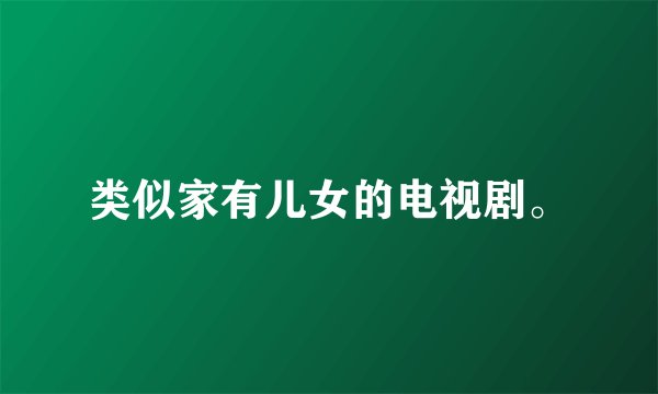 类似家有儿女的电视剧。