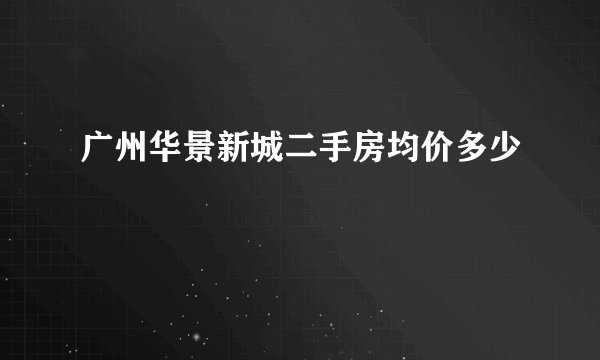 广州华景新城二手房均价多少
